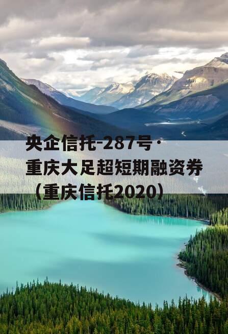 央企信托-287号·重庆大足超短期融资券（重庆信托2020）