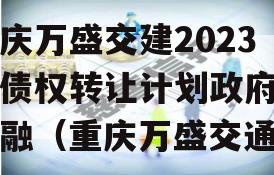 重庆万盛交建2023年债权转让计划政府债定融（重庆万盛交通）