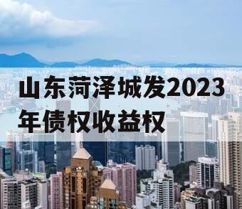 山东菏泽城发2023年债权收益权