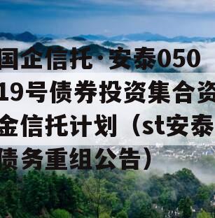 国企信托·安泰05019号债券投资集合资金信托计划（st安泰债务重组公告）