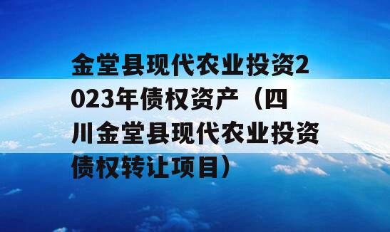 金堂县现代农业投资2023年债权资产（四川金堂县现代农业投资债权转让项目）