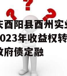 重庆酉阳县酉州实业资产2023年收益权转让政府债定融