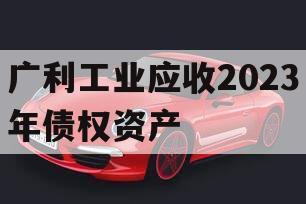 广利工业应收2023年债权资产