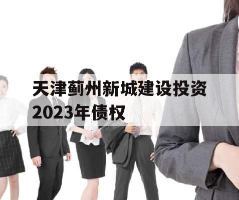 天津蓟州新城建设投资2023年债权