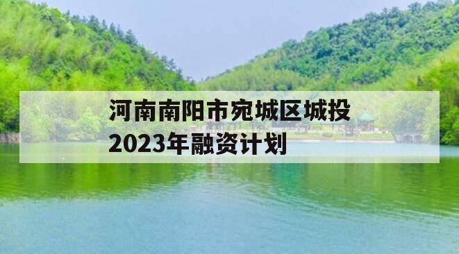 河南南阳市宛城区城投2023年融资计划