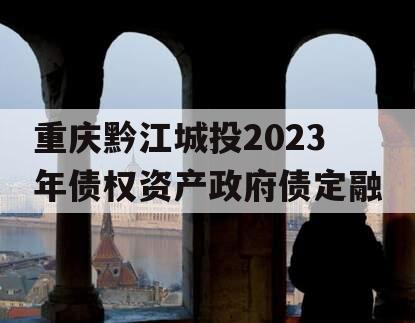 重庆黔江城投2023年债权资产政府债定融