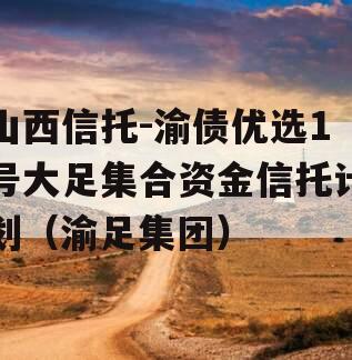 山西信托-渝债优选1号大足集合资金信托计划（渝足集团）