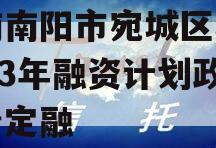 河南南阳市宛城区城投2023年融资计划政府债定融