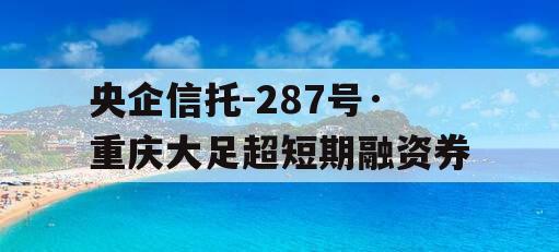 央企信托-287号·重庆大足超短期融资券