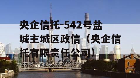 央企信托-542号盐城主城区政信（央企信托有限责任公司）