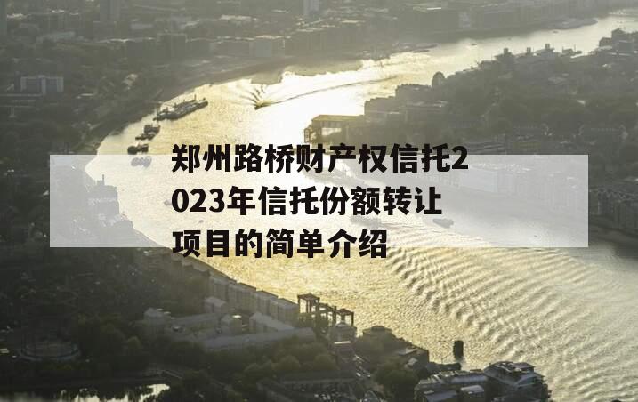 郑州路桥财产权信托2023年信托份额转让项目的简单介绍