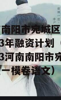 河南南阳市宛城区城投2023年融资计划（2023河南南阳市宛城区一模卷语文）