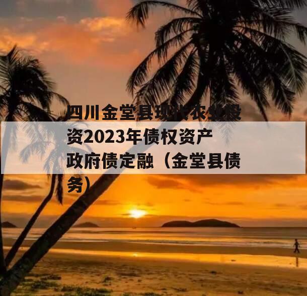 四川金堂县现代农业投资2023年债权资产政府债定融（金堂县债务）