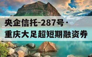 央企信托-287号·重庆大足超短期融资券