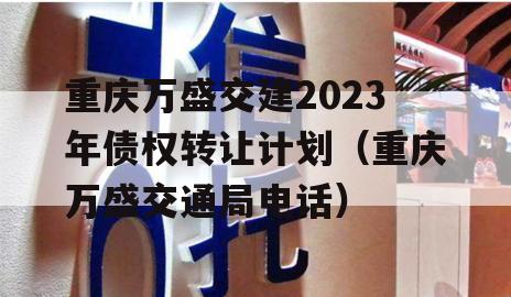 重庆万盛交建2023年债权转让计划（重庆万盛交通局电话）