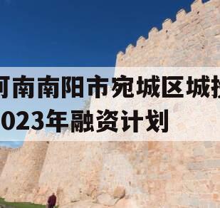 河南南阳市宛城区城投2023年融资计划