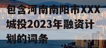 包含河南南阳市XXX城投2023年融资计划的词条