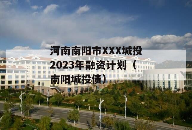 河南南阳市XXX城投2023年融资计划（南阳城投债）