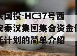 陕国投-HC37号西安秦汉集团集合资金信托计划的简单介绍