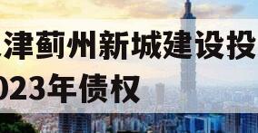 天津蓟州新城建设投资2023年债权