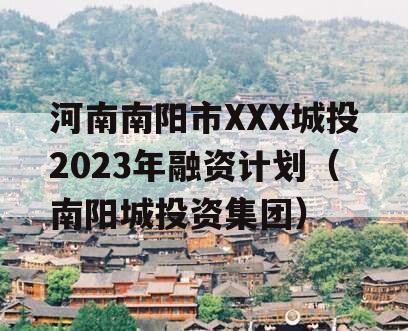 河南南阳市XXX城投2023年融资计划（南阳城投资集团）