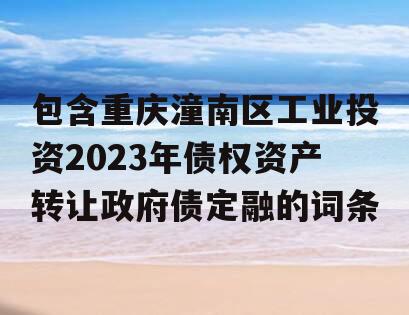 包含重庆潼南区工业投资2023年债权资产转让政府债定融的词条