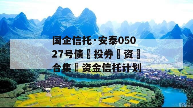 国企信托·安泰05027号债‮投券‬资‮合集‬资金信托计划