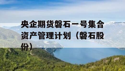 央企期货磐石一号集合资产管理计划（磐石股份）