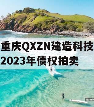 重庆QXZN建造科技2023年债权拍卖