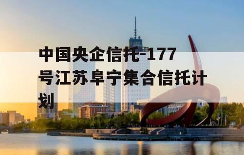 中国央企信托-177号江苏阜宁集合信托计划