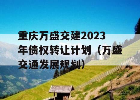 重庆万盛交建2023年债权转让计划（万盛交通发展规划）