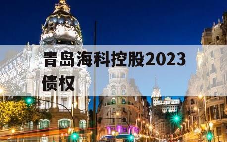 青岛海科控股2023债权