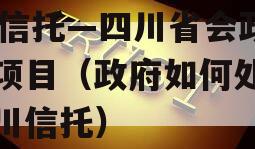 Xx信托—四川省会政信项目（政府如何处理四川信托）