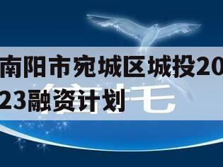 南阳市宛城区城投2023融资计划