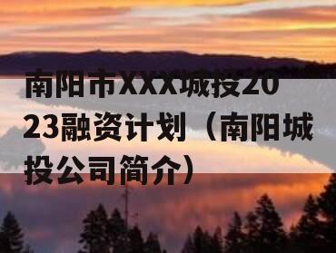 南阳市XXX城投2023融资计划（南阳城投公司简介）