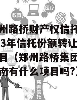 郑州路桥财产权信托2023年信托份额转让项目（郑州路桥集团在河南有什么项目吗?）