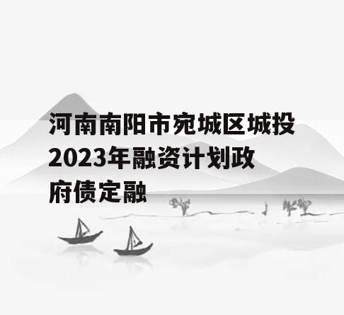 河南南阳市宛城区城投2023年融资计划政府债定融