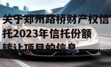 关于郑州路桥财产权信托2023年信托份额转让项目的信息