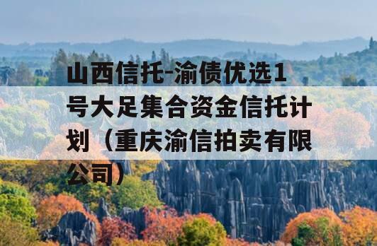 山西信托-渝债优选1号大足集合资金信托计划（重庆渝信拍卖有限公司）