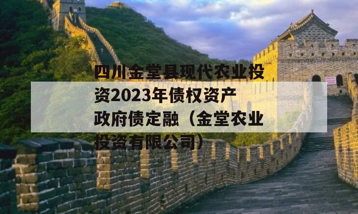 四川金堂县现代农业投资2023年债权资产政府债定融（金堂农业投资有限公司）