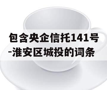 包含央企信托141号-淮安区城投的词条