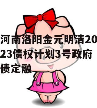 河南洛阳金元明清2023债权计划3号政府债定融