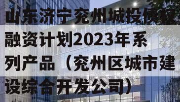 山东济宁兖州城投债权融资计划2023年系列产品（兖州区城市建设综合开发公司）