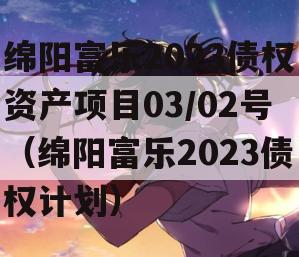 绵阳富乐2023债权资产项目03/02号（绵阳富乐2023债权计划）