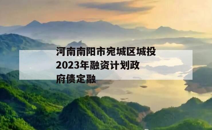 河南南阳市宛城区城投2023年融资计划政府债定融