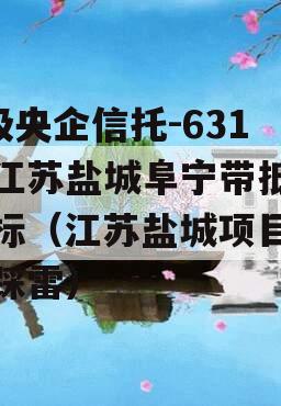 A级央企信托-631号江苏盐城阜宁带抵押非标（江苏盐城项目信托踩雷）