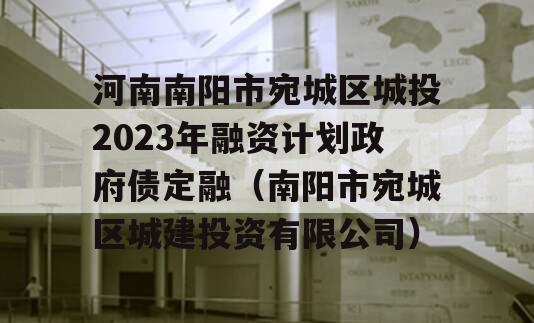 河南南阳市宛城区城投2023年融资计划政府债定融（南阳市宛城区城建投资有限公司）