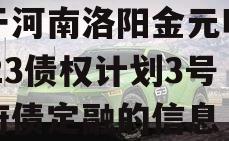 关于河南洛阳金元明清2023债权计划3号政府债定融的信息