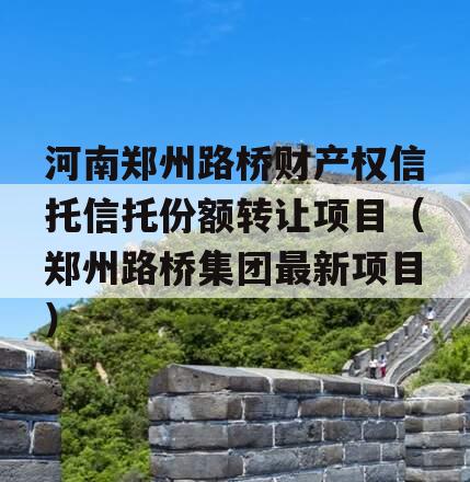 河南郑州路桥财产权信托信托份额转让项目（郑州路桥集团最新项目）