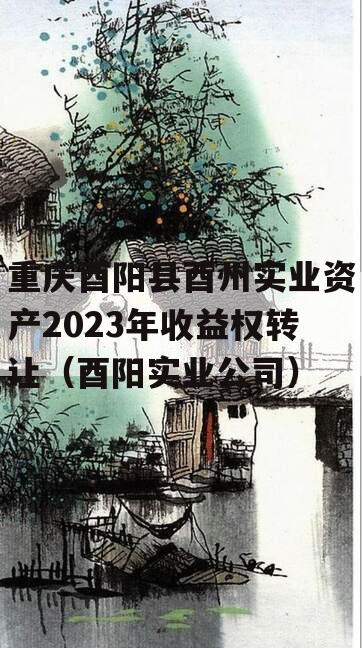 重庆酉阳县酉州实业资产2023年收益权转让（酉阳实业公司）